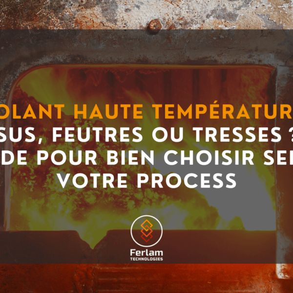 Isolant haute température : tissus, feutres ou tresses ? Le guide pour bien choisir selon votre process