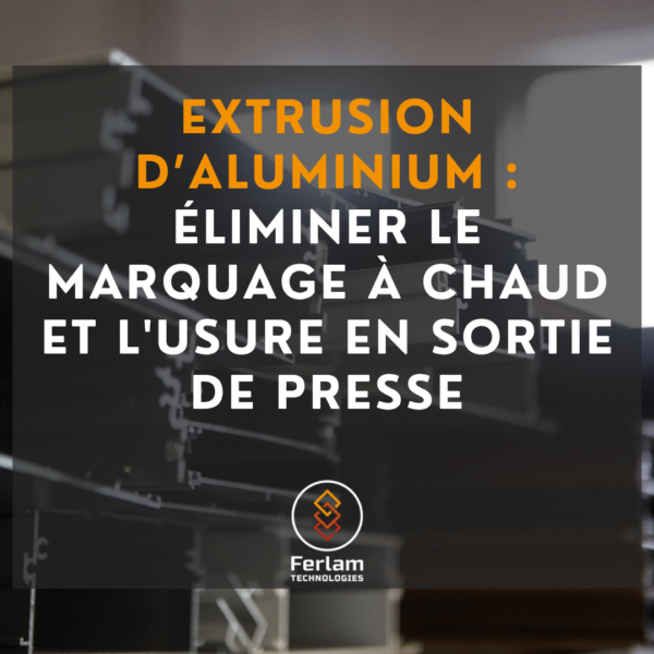Extrusion d’aluminium : comment éviter le marquage à chaud et l’usure prématurée des profilés sur vos tables de sortie ?